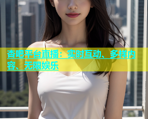 杏吧平台直播：实时互动、多样内容、无限娱乐  第1张