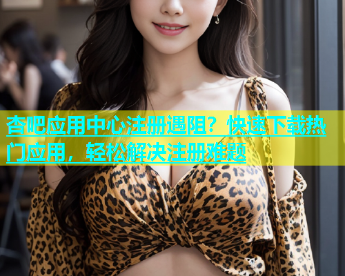 杏吧应用中心注册遇阻？快速下载热门应用，轻松解决注册难题  第1张