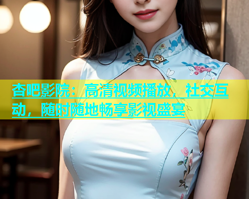 杏吧影院：高清视频播放，社交互动，随时随地畅享影视盛宴  第1张