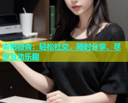 杏吧微杏：轻松社交，随时分享，尽享互动乐趣  第2张