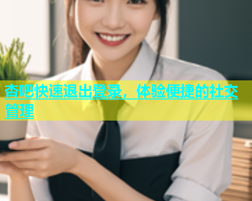 杏吧快速退出登录，体验便捷的社交管理  第1张