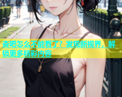 杏吧怎么不能看了？发现新视界，解锁更多精彩内容  第1张
