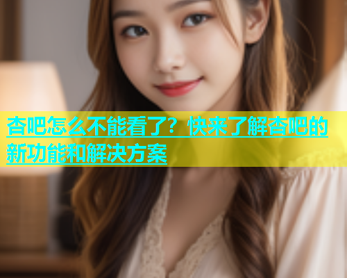 杏吧怎么不能看了？快来了解杏吧的新功能和解决方案  第1张