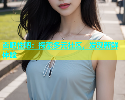 杏吧性吧：探索多元社区，发现新鲜体验  第1张