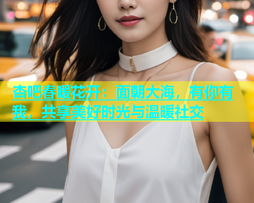 杏吧春暖花开：面朝大海，有你有我，共享美好时光与温暖社交  第1张