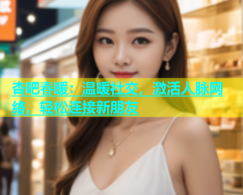 杏吧春暖：温暖社交，激活人脉网络，轻松连接新朋友  第2张