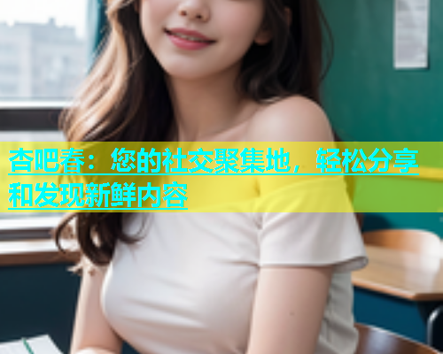 杏吧春：您的社交聚集地，轻松分享和发现新鲜内容  第1张