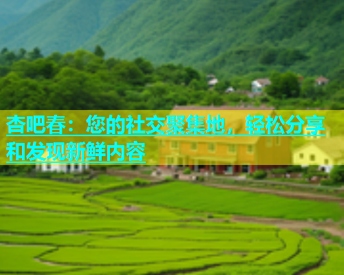 杏吧春：您的社交聚集地，轻松分享和发现新鲜内容  第2张