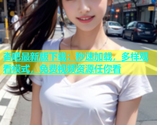 杏吧最新版下载：秒速加载，多样观看模式，免费视频资源任你看  第1张