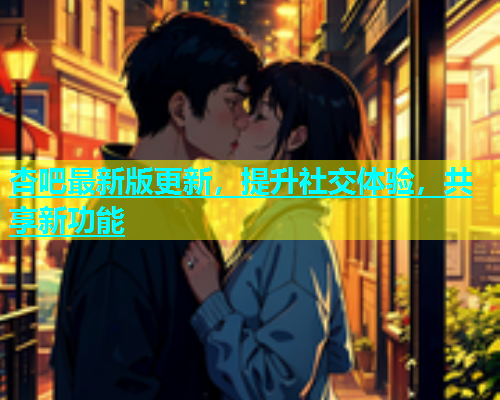 杏吧最新版更新，提升社交体验，共享新功能  第1张