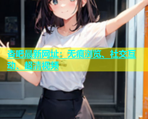 杏吧最新网址：无痕浏览、社交互动、超清视频  第1张