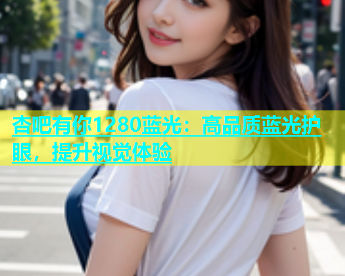 杏吧有你1280蓝光：高品质蓝光护眼，提升视觉体验  第1张