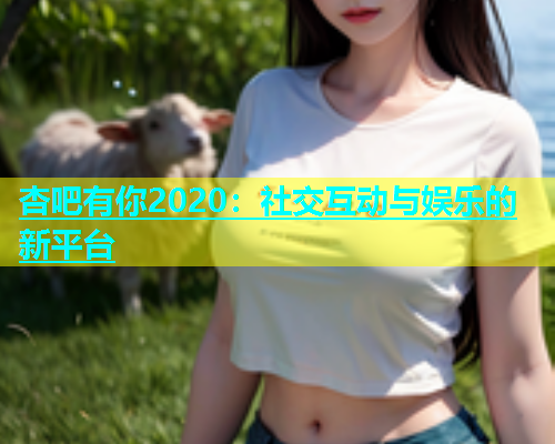 杏吧有你2020：社交互动与娱乐的新平台  第1张