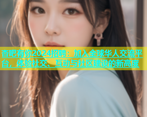 杏吧有你2024招聘：加入全球华人交流平台，体验社交、互动与社区建设的新高度  第1张