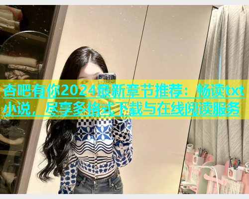 杏吧有你2024最新章节推荐：畅读txt小说，尽享多格式下载与在线阅读服务  第1张