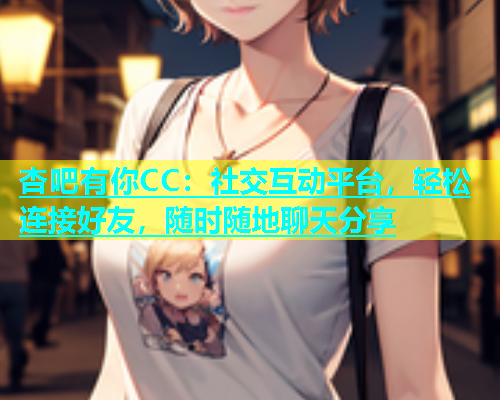 杏吧有你CC：社交互动平台，轻松连接好友，随时随地聊天分享  第1张