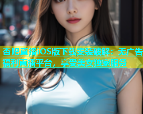 杏吧直播iOS版下载安装破解：无广告福利直播平台，享受美女独家服务  第1张