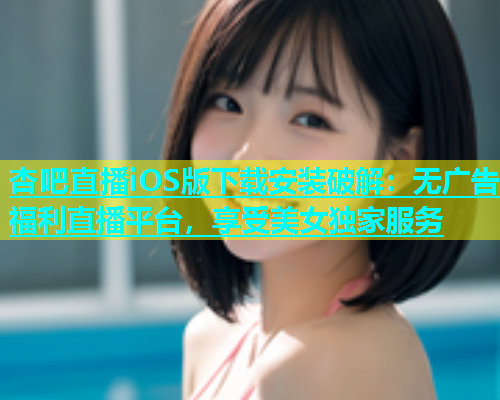 杏吧直播iOS版下载安装破解：无广告福利直播平台，享受美女独家服务  第2张