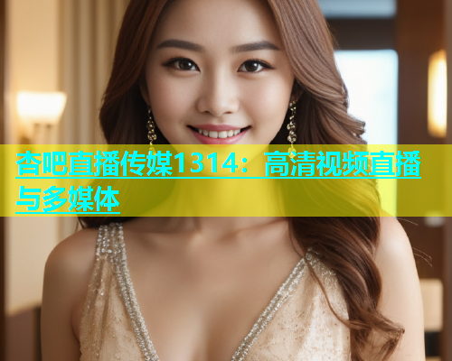杏吧直播传媒1314：高清视频直播与多媒体  第1张