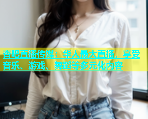 杏吧直播传媒：华人最大直播，享受音乐、游戏、舞蹈等多元化内容  第1张