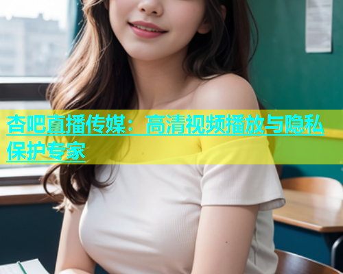 杏吧直播传媒：高清视频播放与隐私保护专家  第1张