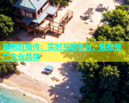 杏吧直播传：实时互动平台，轻松推广企业品牌  第2张