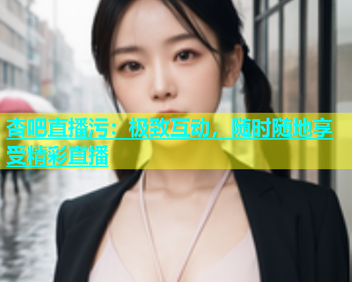 杏吧直播污：极致互动，随时随地享受精彩直播  第1张
