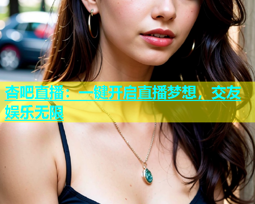 杏吧直播：一键开启直播梦想，交友娱乐无限  第1张