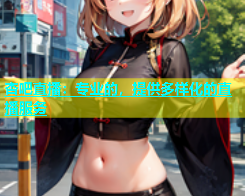 杏吧直播：专业的，提供多样化的直播服务  第1张