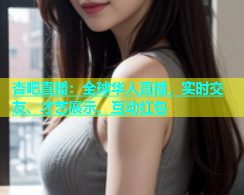 杏吧直播：全球华人直播，实时交友、才艺展示、互动红包  第1张