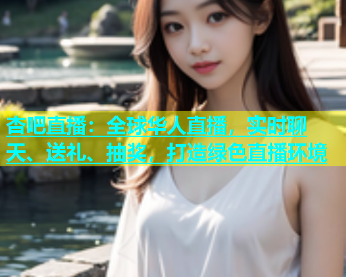 杏吧直播：全球华人直播，实时聊天、送礼、抽奖，打造绿色直播环境  第1张