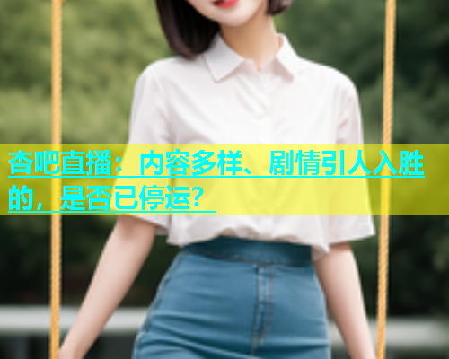杏吧直播：内容多样、剧情引人入胜的，是否已停运？  第1张