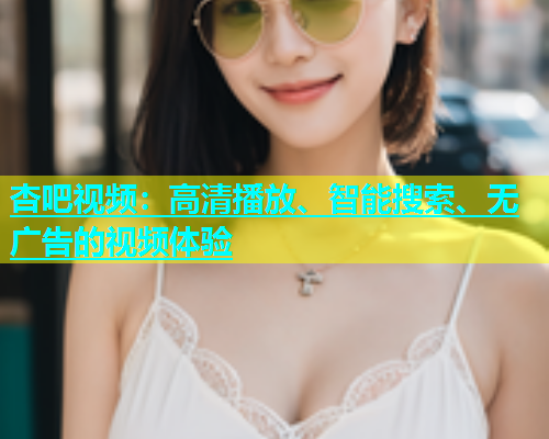 杏吧视频：高清播放、智能搜索、无广告的视频体验  第1张