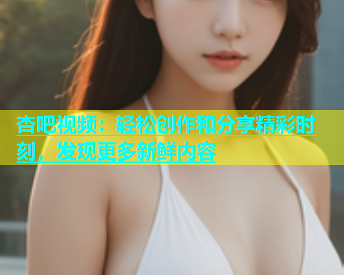 杏吧视频：轻松创作和分享精彩时刻，发现更多新鲜内容  第2张