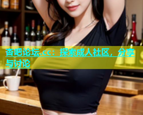 杏吧论坛.cc：探索成人社区，分享与讨论  第1张