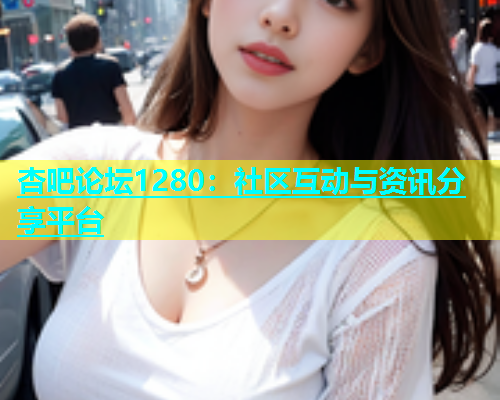 杏吧论坛1280：社区互动与资讯分享平台  第1张