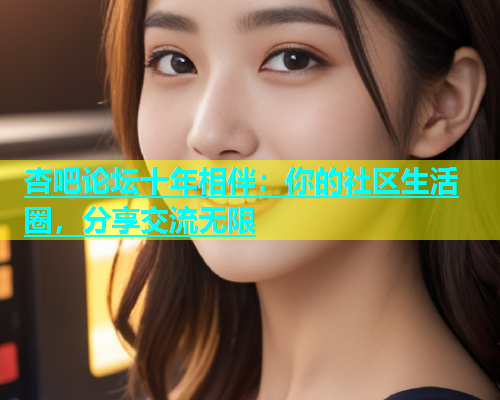 杏吧论坛十年相伴：你的社区生活圈，分享交流无限  第1张