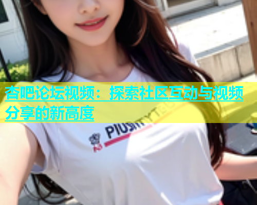 杏吧论坛视频：探索社区互动与视频分享的新高度  第1张