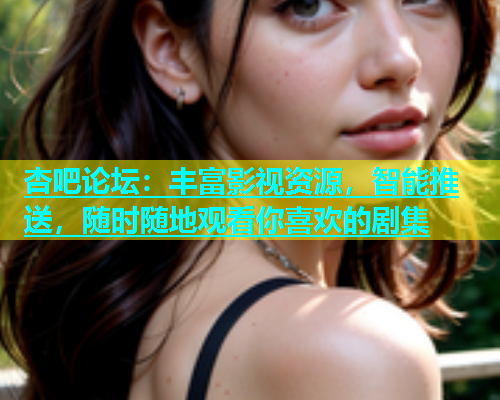 杏吧论坛：丰富影视资源，智能推送，随时随地观看你喜欢的剧集  第1张
