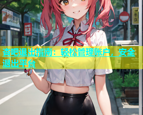杏吧退出指南：轻松管理账户，安全退出平台  第1张