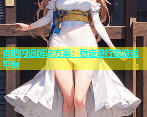 杏吧闪退解决方案：稳定运行的游戏平台  第1张