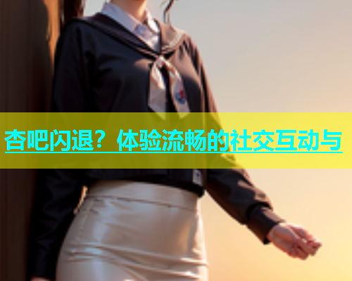 杏吧闪退？体验流畅的社交互动与  第1张
