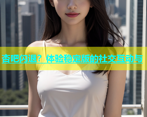杏吧闪退？体验稳定版的社交互动与  第1张