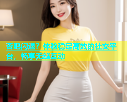 杏吧闪退？体验稳定高效的社交平台，畅享无缝互动  第1张