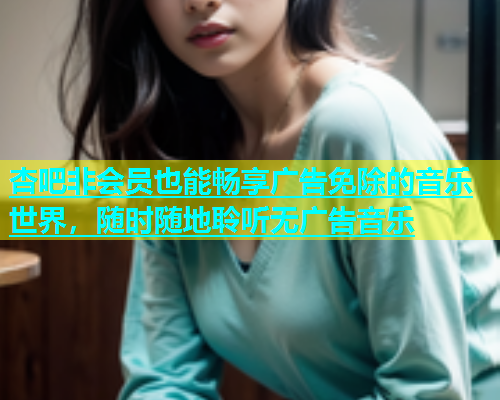杏吧非会员也能畅享广告免除的音乐世界，随时随地聆听无广告音乐  第1张