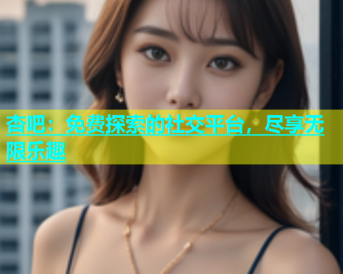 杏吧：免费探索的社交平台，尽享无限乐趣  第1张