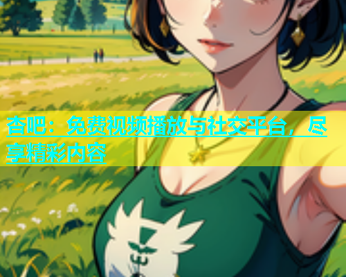 杏吧：免费视频播放与社交平台，尽享精彩内容  第1张