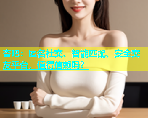 杏吧：匿名社交、智能匹配、安全交友平台，值得信赖吗？  第1张