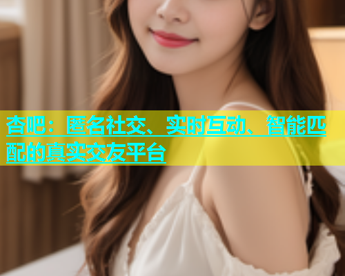 杏吧：匿名社交、实时互动、智能匹配的真实交友平台  第2张