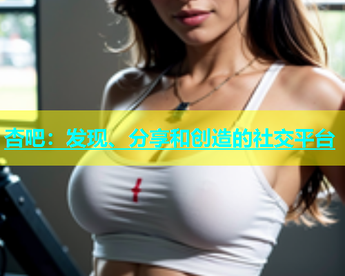 杏吧：发现、分享和创造的社交平台  第1张